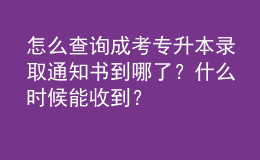 怎么查詢成考專升本錄取通知書到哪了？什么時候能收到？
