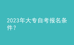 2023年大專自考報(bào)名條件？ 