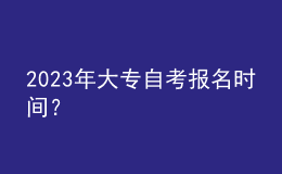 2023年大專自考報(bào)名時(shí)間？ 