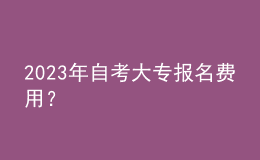 2023年自考大專報(bào)名費(fèi)用？ 