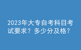 2023年大專自考科目考試要求？多少分及格？ 