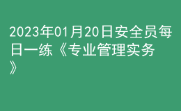 2023年01月20日安全員每日一練《專(zhuān)業(yè)管理實(shí)務(wù)》