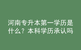 河南專升本第一學(xué)歷是什么？本科學(xué)歷承認嗎？ 