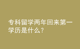 ?？屏魧W(xué)兩年回來第一學(xué)歷是什么？ 