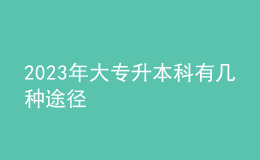 2023年大專升本科有幾種途徑 