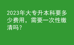 2023年大專升本科要多少費(fèi)用，需要一次性繳清嗎？ 