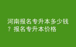 河南報名專升本多少錢？報名專升本價格