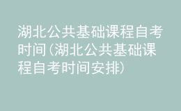 湖北公共基礎(chǔ)課程自考時(shí)間(湖北公共基礎(chǔ)課程自考時(shí)間安排)