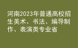 河南2023年普通高校招生美術(shù)、書法、編導(dǎo)制作、表演類專業(yè)省統(tǒng)考成績公布