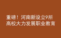 重磅！河南新設(shè)立9所高校 大力發(fā)展職業(yè)教育