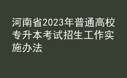 河南省2023年普通高校專(zhuān)升本考試招生工作實(shí)施辦法