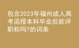 包含2023年福州成人高考函授本科畢業(yè)后能評(píng)職稱嗎?的詞條