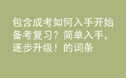 包含成考如何入手開始備考復(fù)習(xí)？簡(jiǎn)單入手，逐步升級(jí)！的詞條