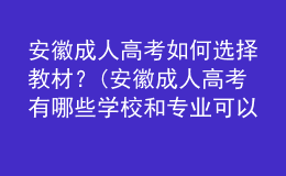 安徽成人高考如何選擇教材？(安徽成人高考有哪些學(xué)校和專(zhuān)業(yè)可以選擇?)