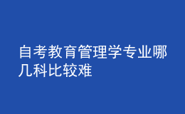 自考教育管理學(xué)專業(yè)哪幾科比較難