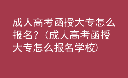 成人高考函授大專怎么報名？(成人高考函授大專怎么報名學(xué)校)