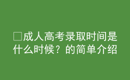 ?成人高考錄取時(shí)間是什么時(shí)候？的簡(jiǎn)單介紹