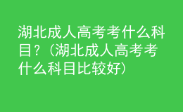 湖北成人高考考什么科目？(湖北成人高考考什么科目比較好)