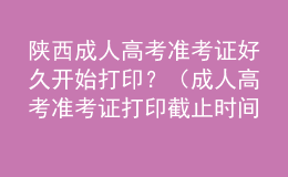 陜西成人高考準(zhǔn)考證好久開始打??？（成人高考準(zhǔn)考證打印截止時(shí)間）