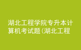 湖北工程學(xué)院專升本計(jì)算機(jī)考試題(湖北工程學(xué)院專升本計(jì)算機(jī)考試題及答案)