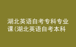 湖北英語自考?？茖I(yè)課(湖北英語自考本科科目有哪些)