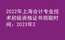 2022年上海會計專業(yè)技術初級資格證書領取時間：2023年2月9日-10日