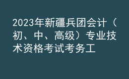 2023年新疆兵團(tuán)會(huì)計(jì)（初、中、高級(jí)）專業(yè)技術(shù)資格考試考務(wù)工作的通知