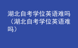 湖北自考學位英語難嗎（湖北自考學位英語難嗎）
