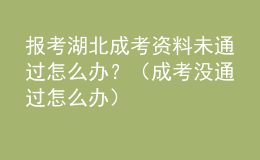 報考湖北成考資料未通過怎么辦？（成考沒通過怎么辦）