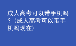 成人高考可以帶手機(jī)嗎？(成人高考可以帶手機(jī)嗎現(xiàn)在)