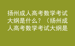 揚(yáng)州成人高考數(shù)學(xué)考試大綱是什么？（揚(yáng)州成人高考數(shù)學(xué)考試大綱是什么版本）