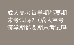 成人高考每學(xué)期都要期末考試嗎？(成人高考每學(xué)期都要期末考試嗎英語)