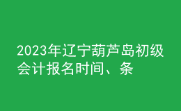 2023年遼寧葫蘆島初級會計報名時間、條件及入口