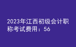 2023年江西初級(jí)會(huì)計(jì)職稱考試費(fèi)用：56元/人/科