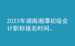 2023年湖南湘潭初級(jí)會(huì)計(jì)職稱報(bào)名時(shí)間、條件及入口