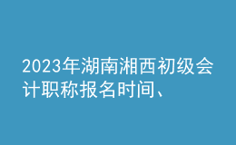 2023年湖南湘西初級(jí)會(huì)計(jì)職稱報(bào)名時(shí)間、條件及入口