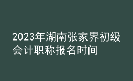 2023年湖南張家界初級會計職稱報名時間、條件及入口