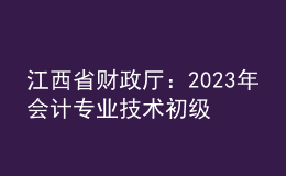 江西省財政廳：2023年會計專業(yè)技術(shù)初級、高級資格考試江西考區(qū)日程安排