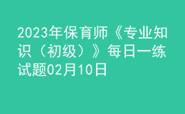 2023年保育師《專業(yè)知識(shí)（初級(jí)）》每日一練試題02月10日