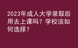 2023年成人大學(xué)錄取后用去上課嗎？學(xué)校該如何選擇？