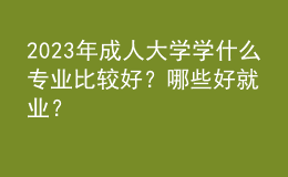 2023年成人大學(xué)學(xué)什么專業(yè)比較好？哪些好就業(yè)？