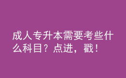 成人專升本需要考些什么科目？點(diǎn)進(jìn)，戳！