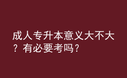 成人專升本意義大不大？有必要考嗎？