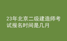 23年北京二級建造師考試報(bào)名時(shí)間是幾月