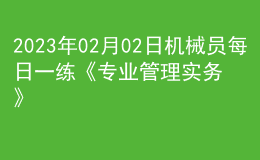 2023年02月02日機械員每日一練《專業(yè)管理實務(wù)》