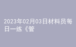 2023年02月03日材料員每日一練《管理實務(wù)》