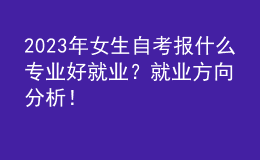 2023年女生自考報什么專業(yè)好就業(yè)？就業(yè)方向分析！ 