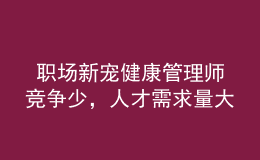  職場(chǎng)新寵健康管理師競(jìng)爭(zhēng)少，人才需求量大