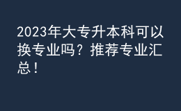 2023年大專升本科可以換專業(yè)嗎？推薦專業(yè)匯總！ 