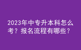 2023年中專升本科怎么考？報(bào)名流程有哪些？ 